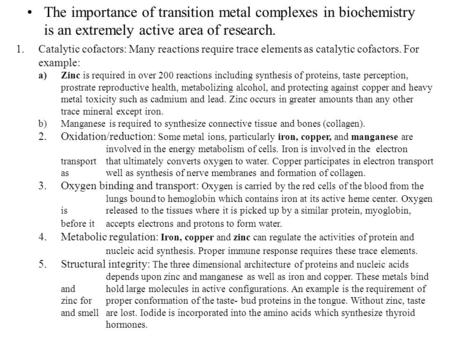 The importance of transition metal complexes in biochemistry is an extremely active area of research. Catalytic cofactors: Many reactions require trace.