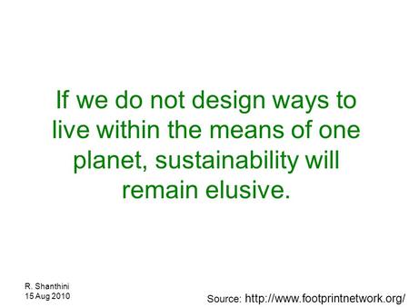 R. Shanthini 15 Aug 2010 If we do not design ways to live within the means of one planet, sustainability will remain elusive. Source: