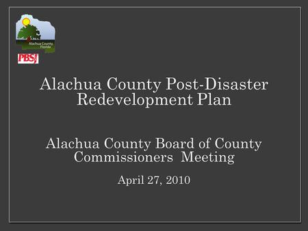 Alachua County Post-Disaster Redevelopment Plan Alachua County Board of County Commissioners Meeting April 27, 2010.