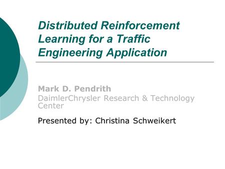 Distributed Reinforcement Learning for a Traffic Engineering Application Mark D. Pendrith DaimlerChrysler Research & Technology Center Presented by: Christina.