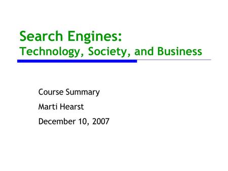 Search Engines: Technology, Society, and Business Course Summary Marti Hearst December 10, 2007.