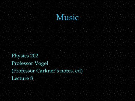 Music Physics 202 Professor Vogel (Professor Carkner’s notes, ed) Lecture 8.