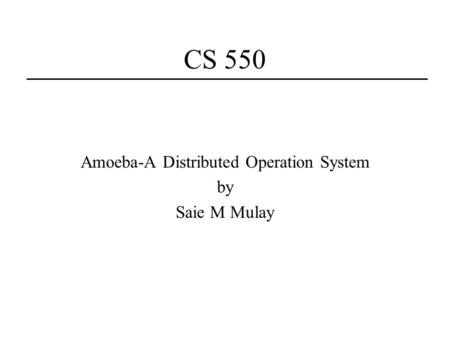 CS 550 Amoeba-A Distributed Operation System by Saie M Mulay.