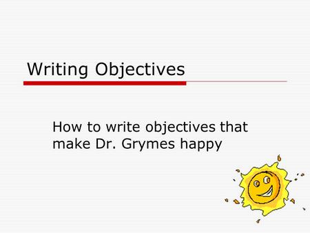 Writing Objectives How to write objectives that make Dr. Grymes happy.