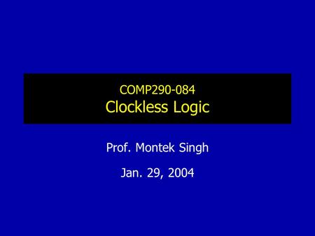 COMP290-084 Clockless Logic Prof. Montek Singh Jan. 29, 2004.
