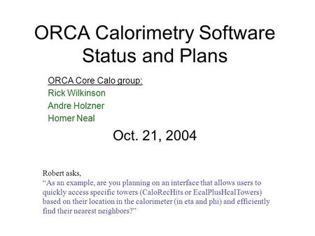 ORCA Calorimetry Software Status and Plans ORCA Core Calo group: Rick Wilkinson Andre Holzner Homer Neal Oct. 21, 2004 Robert asks, “As an example, are.