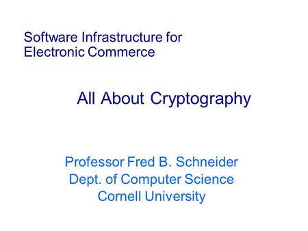 Software Infrastructure for Electronic Commerce All About Cryptography Professor Fred B. Schneider Dept. of Computer Science Cornell University.