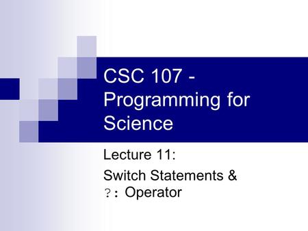 CSC 107 - Programming for Science Lecture 11: Switch Statements & ?: Operator.