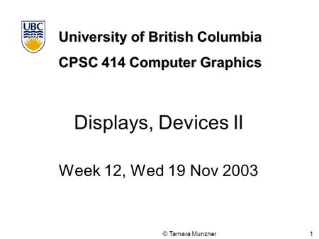 University of British Columbia CPSC 414 Computer Graphics © Tamara Munzner 1 Displays, Devices II Week 12, Wed 19 Nov 2003.