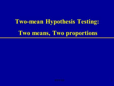 IEEM 3201 Two-mean Hypothesis Testing: Two means, Two proportions.