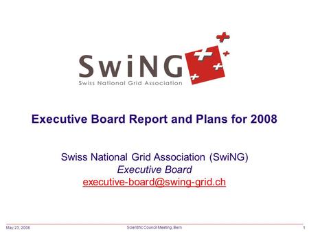 May 23, 20081 Scientific Council Meeting, Bern Executive Board Report and Plans for 2008 Swiss National Grid Association (SwiNG) Executive Board