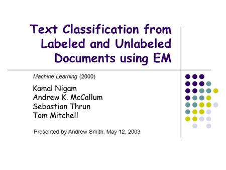 Text Classification from Labeled and Unlabeled Documents using EM Kamal Nigam Andrew K. McCallum Sebastian Thrun Tom Mitchell Machine Learning (2000) Presented.