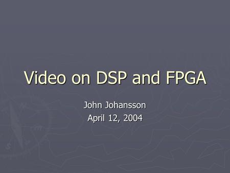 Video on DSP and FPGA John Johansson April 12, 2004.
