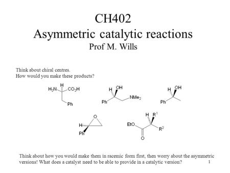 1 CH402 Asymmetric catalytic reactions Prof M. Wills Think about chiral centres. How would you make these products? Think about how you would make them.