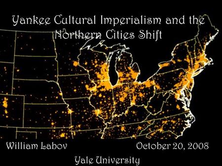 William Labov October 20, 2008 Yale University Yankee Cultural Imperialism and the Northern Cities Shift.