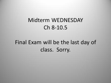 Midterm WEDNESDAY Ch 8-10.5 Final Exam will be the last day of class. Sorry.