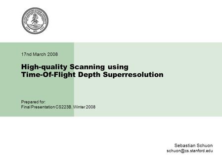 High-quality Scanning using Time-Of-Flight Depth Superresolution 17nd March 2008 Sebastian Schuon Prepared for: Final Presentation.