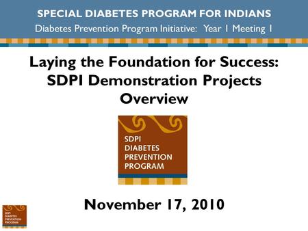 Laying the Foundation for Success: SDPI Demonstration Projects Overview November 17, 2010 SPECIAL DIABETES PROGRAM FOR INDIANS Diabetes Prevention Program.