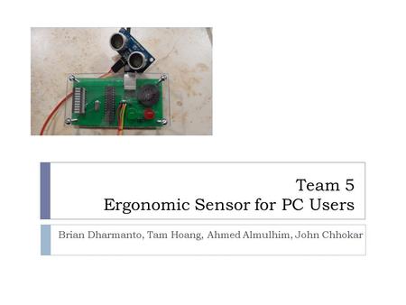 Team 5 Ergonomic Sensor for PC Users Brian Dharmanto, Tam Hoang, Ahmed Almulhim, John Chhokar.