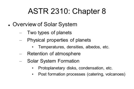 ASTR 2310: Chapter 8 Overview of Solar System – Two types of planets – Physical properties of planets Temperatures, densities, albedos, etc. – Retention.