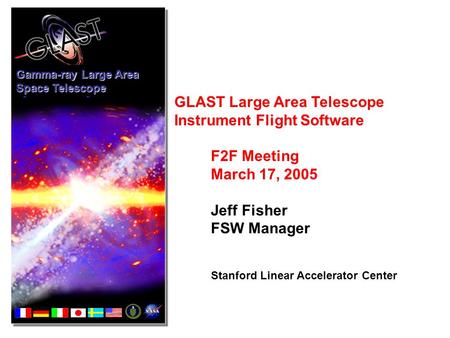 GLAST Large Area Telescope Instrument Flight Software F2F Meeting March 17, 2005 Jeff Fisher FSW Manager Stanford Linear Accelerator Center Gamma-ray Large.