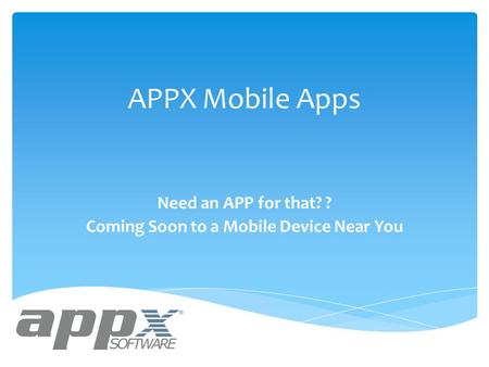 APPX Mobile Apps Need an APP for that? ? Coming Soon to a Mobile Device Near You.