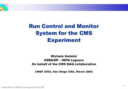 CMS Michele Gulmini, CHEP2003, San Diego USA, March 2003 1 Run Control and Monitor System for the CMS Experiment Michele Gulmini CERN/EP – INFN Legnaro.