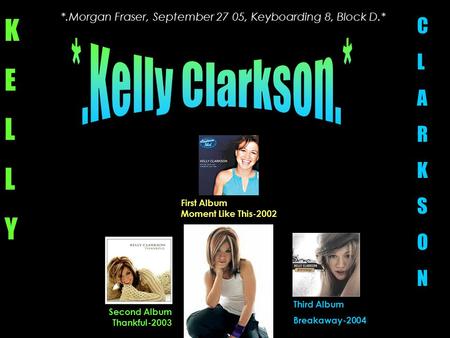 *.Morgan Fraser, September 27 05, Keyboarding 8, Block D.* Second Album Thankful-2003 Third Album Breakaway-2004 KELLYKELLY CLARKSONCLARKSON First Album.