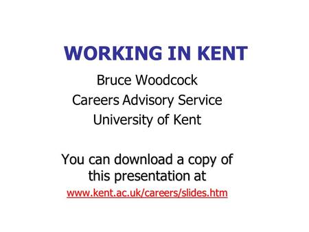 WORKING IN KENT Bruce Woodcock Careers Advisory Service University of Kent You can download a copy of this presentation at www.kent.ac.uk/careers/slides.htm.