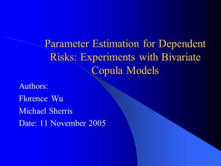 Parameter Estimation for Dependent Risks: Experiments with Bivariate Copula Models Authors: Florence Wu Michael Sherris Date: 11 November 2005.