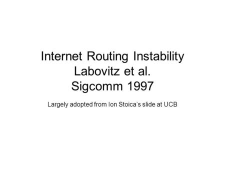 Internet Routing Instability Labovitz et al. Sigcomm 1997 Largely adopted from Ion Stoica’s slide at UCB.