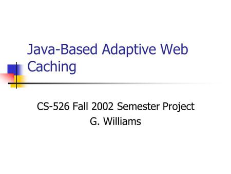 Java-Based Adaptive Web Caching CS-526 Fall 2002 Semester Project G. Williams.