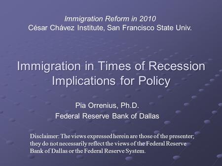 Immigration in Times of Recession Implications for Policy Pia Orrenius, Ph.D. Federal Reserve Bank of Dallas Disclaimer: The views expressed herein are.
