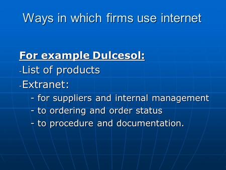 Ways in which firms use internet For example Dulcesol: - List of products - Extranet: - for suppliers and internal management - to ordering and order status.