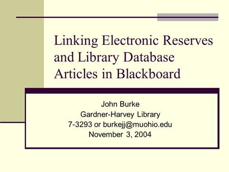 Linking Electronic Reserves and Library Database Articles in Blackboard John Burke Gardner-Harvey Library 7-3293 or November 3, 2004.