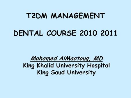 T2DM MANAGEMENT DENTAL COURSE 2010 2011 Mohamed AlMaatouq, MD King Khalid University Hospital King Saud University.