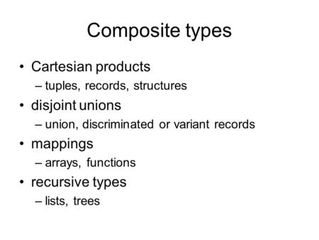 Composite types Cartesian products –tuples, records, structures disjoint unions –union, discriminated or variant records mappings –arrays, functions recursive.