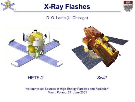 X-Ray Flashes D. Q. Lamb (U. Chicago) “Astrophysical Sources of High-Energy Particles and Radiation” Torun, Poland, 21 June 2005 HETE-2Swift.