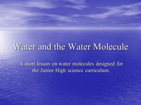 Water and the Water Molecule A short lesson on water molecules designed for the Junior High science curriculum.