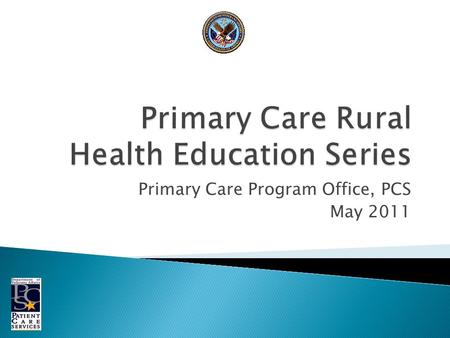 Primary Care Program Office, PCS May 2011. Purpose: To provide virtual education support primarily to rural primary care providers (PCP) to help ensure.