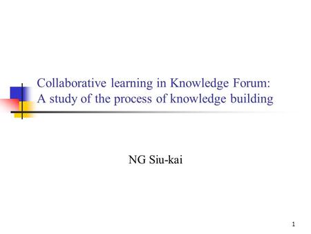 1 Collaborative learning in Knowledge Forum: A study of the process of knowledge building NG Siu-kai.