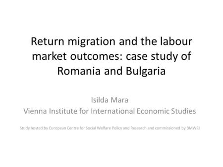 Return migration and the labour market outcomes: case study of Romania and Bulgaria Isilda Mara Vienna Institute for International Economic Studies Study.
