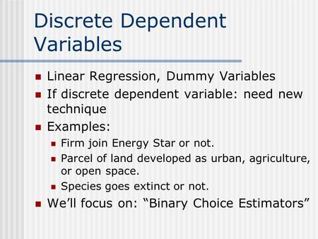 Discrete Dependent Variables Linear Regression, Dummy Variables If discrete dependent variable: need new technique Examples: Firm join Energy Star or not.