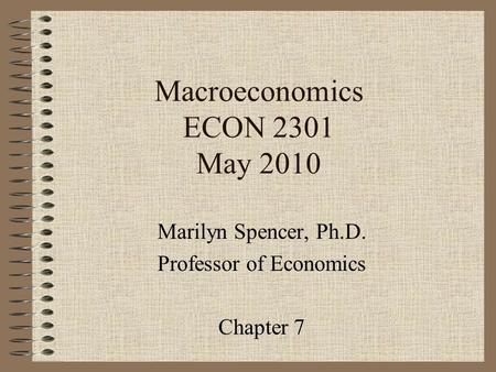 Macroeconomics ECON 2301 May 2010 Marilyn Spencer, Ph.D. Professor of Economics Chapter 7.