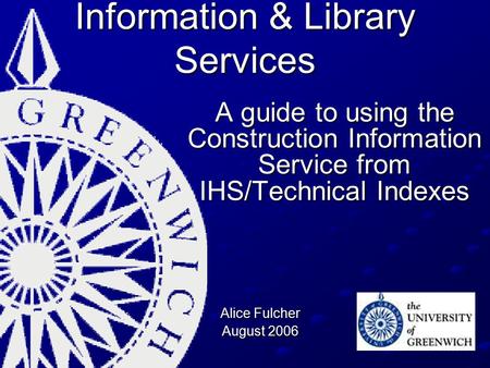 Information & Library Services A guide to using the Construction Information Service from IHS/Technical Indexes Alice Fulcher August 2006.