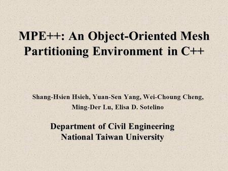 MPE++: An Object-Oriented Mesh Partitioning Environment in C++ Shang-Hsien Hsieh, Yuan-Sen Yang, Wei-Choung Cheng, Ming-Der Lu, Elisa D. Sotelino Department.