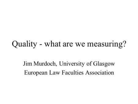 Quality - what are we measuring? Jim Murdoch, University of Glasgow European Law Faculties Association.