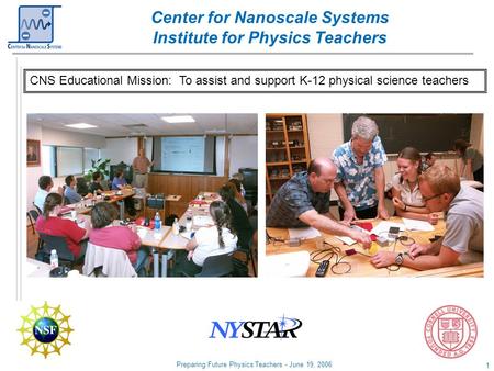 Preparing Future Physics Teachers - June 19, 2006 1 Center for Nanoscale Systems Institute for Physics Teachers CNS Educational Mission: To assist and.