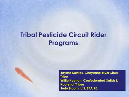 Tribal Pesticide Circuit Rider Programs Jayme Mestes, Cheyenne River Sioux Tribe Willie Keenan, Confederated Salish & Kootenai Tribes Judy Bloom, U.S.