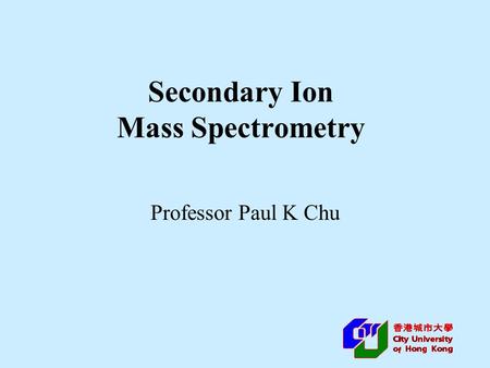 Secondary Ion Mass Spectrometry Professor Paul K Chu.